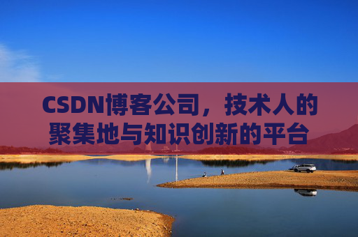 CSDN博客公司，技术人的聚集地与知识创新的平台